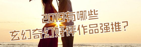 2019有哪些玄幻奇幻好評作品強推？